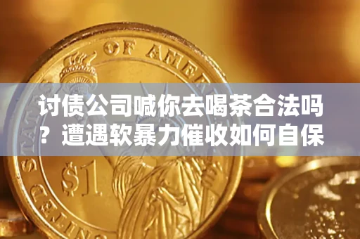 北京讨债公司喊你去喝茶合法吗？遭遇软暴力催收如何自保？