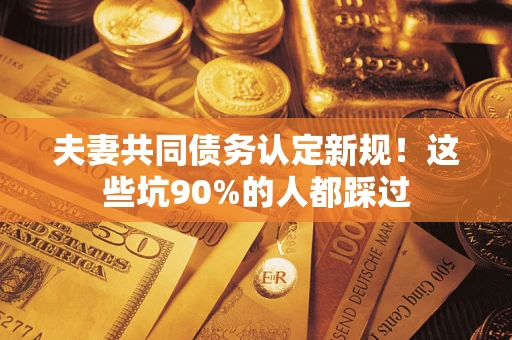 北京夫妻共同债务认定新规！这些坑90%的人都踩过
