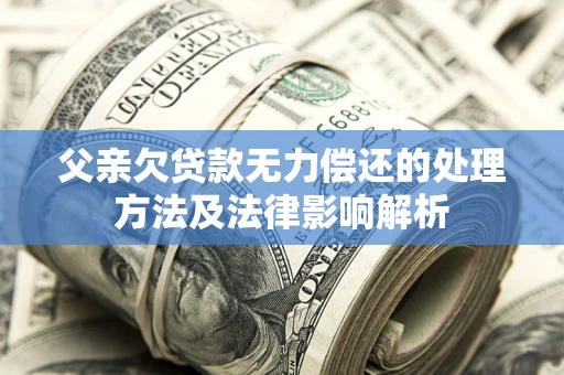 北京父亲欠贷款无力偿还的处理方法及法律影响解析