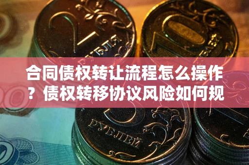 北京合同债权转让流程怎么操作？债权转移协议风险如何规避？