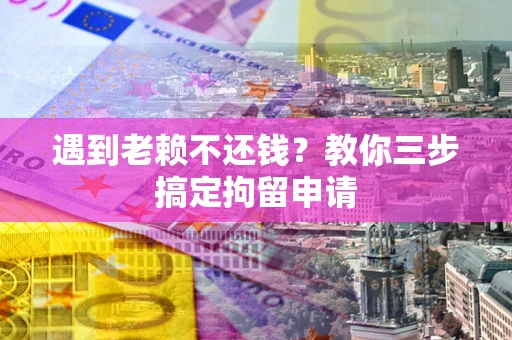 北京遇到老赖不还钱？教你三步搞定拘留申请
