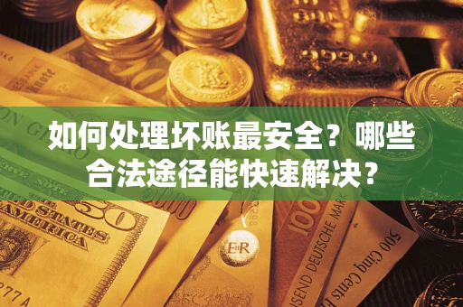 北京如何处理坏账最安全？哪些合法途径能快速解决？