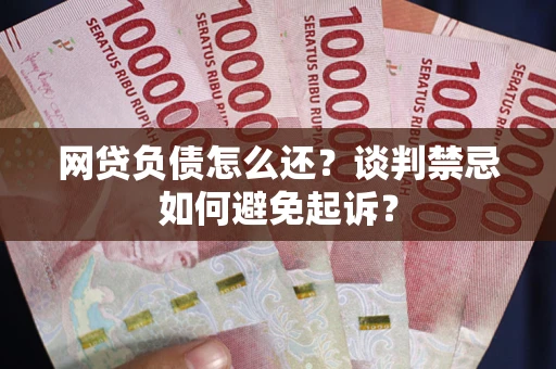 北京网贷负债怎么还？谈判禁忌如何避免起诉？
