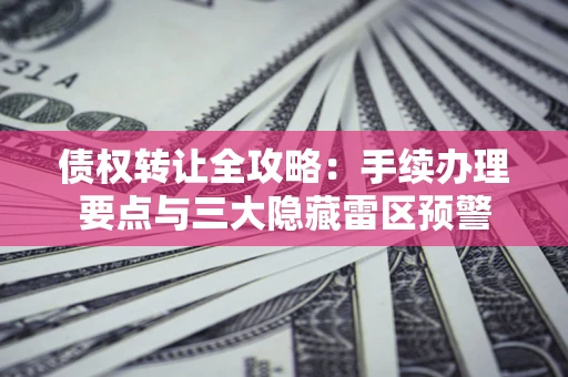 北京债权转让全攻略：手续办理要点与三大隐藏雷区预警