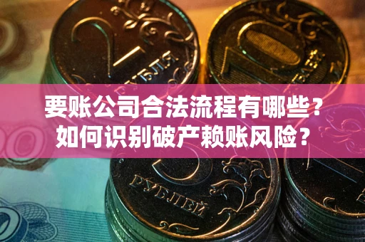 北京要账公司合法流程有哪些？如何识别破产赖账风险？