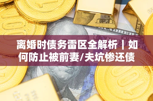 北京离婚时债务雷区全解析｜如何防止被前妻/夫坑惨还债？