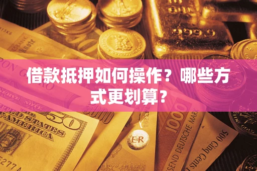 北京借款抵押如何操作？哪些方式更划算？