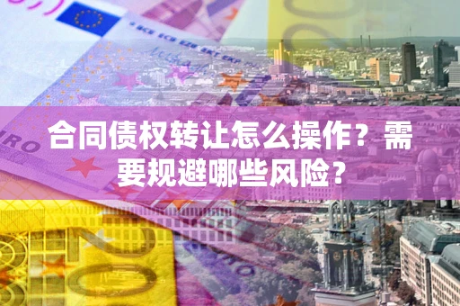 北京合同债权转让怎么操作？需要规避哪些风险？