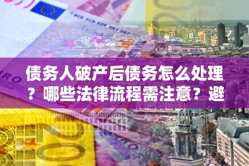 北京债务人破产后债务怎么处理？哪些法律流程需注意？避免踩坑指南