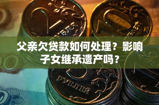 北京父亲欠贷款如何处理?影响子女继承遗产吗? 北京父亲欠贷款如何处理?影响子女继承遗产吗?