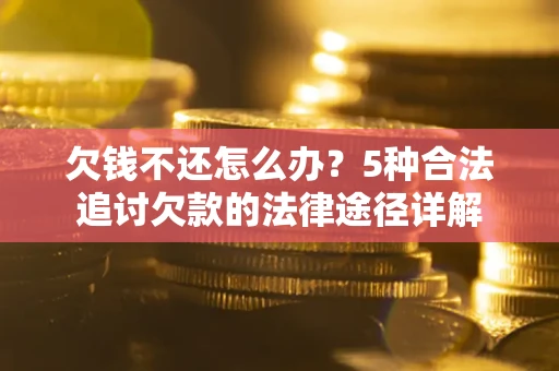北京欠钱不还怎么办？5种合法追讨欠款的法律途径详解
