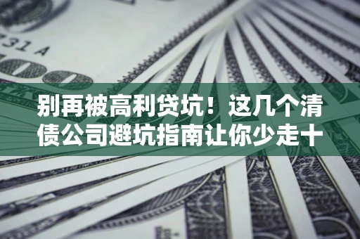 北京别再被高利贷坑！这几个清债公司避坑指南让你少走十年弯路