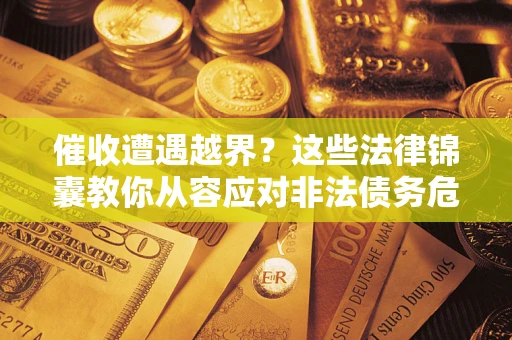 北京催收遭遇越界？这些法律锦囊教你从容应对非法债务危机