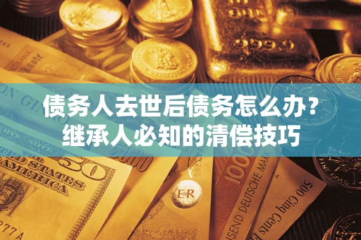 北京债务人去世后债务怎么办？继承人必知的清偿技巧