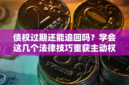 北京债权过期还能追回吗？学会这几个法律技巧重获主动权