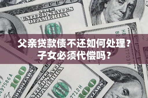 北京父亲贷款债不还如何处理？子女必须代偿吗？
