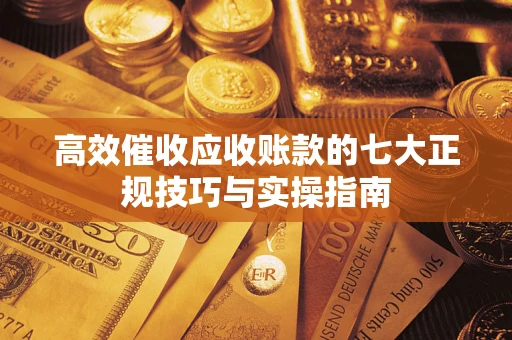 北京高效催收应收账款的七大正规技巧与实操指南