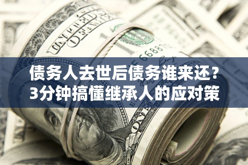 北京债务人去世后债务谁来还？3分钟搞懂继承人的应对策略