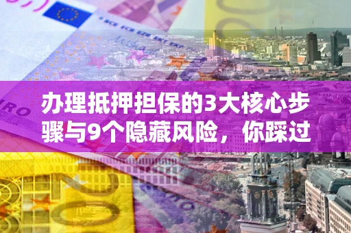 北京办理抵押担保的3大核心步骤与9个隐藏风险，你踩过哪个坑？