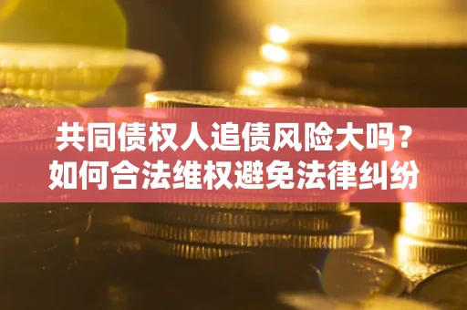 北京共同债权人追债风险大吗?如何合法维权避免法律纠纷? 北京共同债权人追债风险大吗?如何合法维权避免法律纠纷?