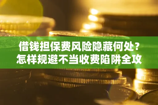北京借钱担保费风险隐藏何处？怎样规避不当收费陷阱全攻略！