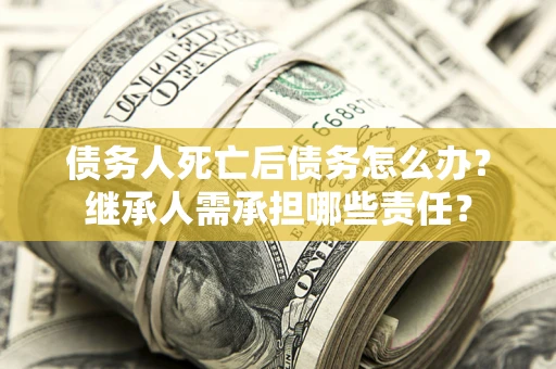 北京债务人死亡后债务怎么办？继承人需承担哪些责任？