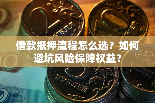 北京借款抵押流程怎么选？如何避坑风险保障权益？
