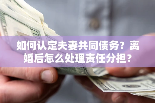 北京如何认定夫妻共同债务？离婚后怎么处理责任分担？