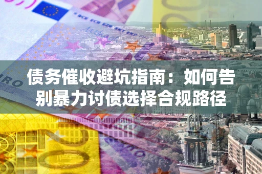 北京债务催收避坑指南：如何告别暴力讨债选择合规路径