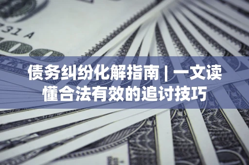 北京债务纠纷化解指南 | 一文读懂合法有效的追讨技巧