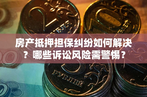 北京房产抵押担保纠纷如何解决？哪些诉讼风险需警惕？