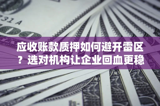 北京应收账款质押如何避开雷区？选对机构让企业回血更稳