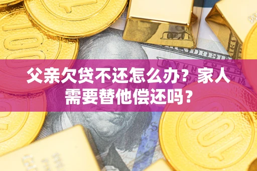 北京父亲欠贷不还怎么办？家人需要替他偿还吗？