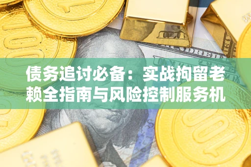 北京债务追讨必备：实战拘留老赖全指南与风险控制服务机构推荐