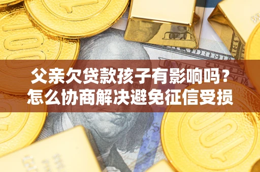 北京父亲欠贷款孩子有影响吗？怎么协商解决避免征信受损？