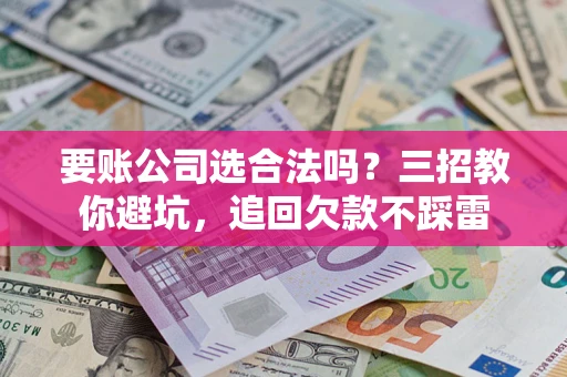 北京要账公司选合法吗？三招教你避坑，追回欠款不踩雷