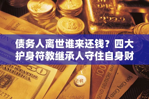 北京债务人离世谁来还钱？四大护身符教继承人守住自身财产
