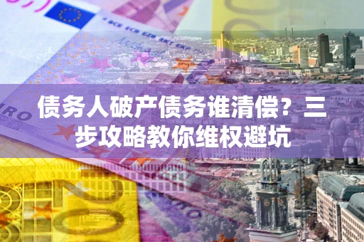 北京债务人破产债务谁清偿?三步攻略教你维权避坑 北京债务人破产债务谁清偿?三步攻略教你维权避坑