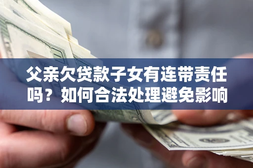 北京父亲欠贷款子女有连带责任吗？如何合法处理避免影响？