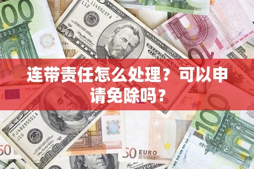 北京连带责任怎么处理？可以申请免除吗？