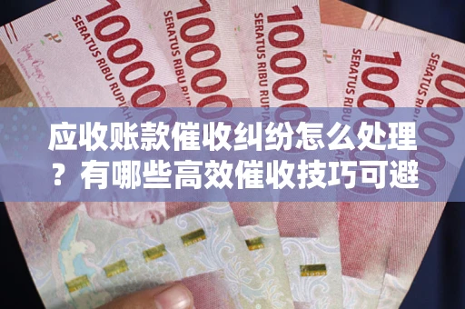 北京应收账款催收纠纷怎么处理？有哪些高效催收技巧可避免坏账？