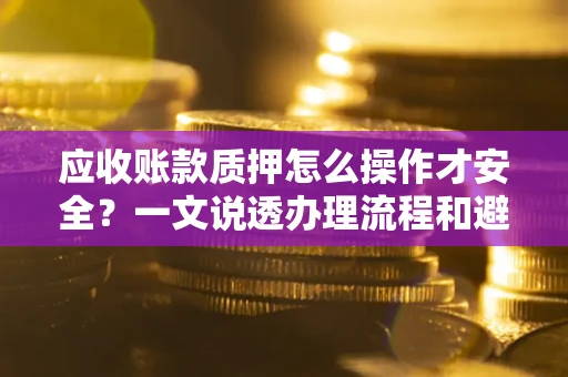 北京应收账款质押怎么操作才安全？一文说透办理流程和避险绝招